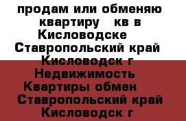 продам или обменяю квартиру 82кв в Кисловодске  - Ставропольский край, Кисловодск г. Недвижимость » Квартиры обмен   . Ставропольский край,Кисловодск г.